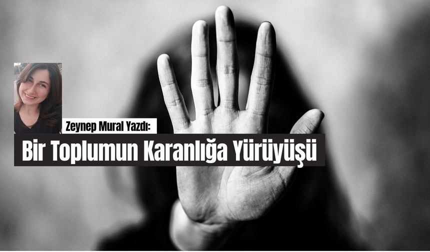 Zeynep Mural yazdı; Bir Toplumun Karanlığa Yürüyüşü