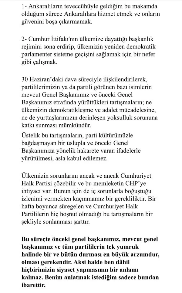 Kılıçdaroğlu’na Yönelik Hakaret Asla Kabul Edilemez” Kemal Kılıçdaroğlu’na yönelik son dönemde sosyal medyada ve bazı siyasi çevrelerde yapılan eleştiriler ve hakaretlere karşı da sert çıkan Yavaş, “Sayın Kılıçdaroğlu’na yöneltilen hakaret içeren ifadeleri asla kabul etmiyorum. Bu tarz söylemler partinin ahlaki duruşuna zarar verir” dedi. “Benim İçin Siyaset, Ancak Birlikle Anlamlıdır” Yavaş’ın açıklamasında en dikkat çeken bölümlerden biri ise siyaseti bırakacağı iddialarına dair örtülü yanıtı oldu. Şu sözlerle mesajını netleştirdi: “Bu süreçte önceki genel başkanımız, mevcut genel başkanımız ve tüm partililerin tek yumruk halinde bir ve bütün durması en büyük arzumdur. Olması gerekendir. Aksi halde ben dâhil hiçbirimizin siyaset yapmasının bir anlamı kalmaz. Benim anlatmak istediğim sadece bundan ibarettir.” Sonuç: “Kazanmak İstiyorsak, Tartışmayı Değil Dayanışmayı Büyütmeliyiz” Mansur Yavaş’ın açıklaması, sadece bir çağrı değil; aynı zamanda muhalefet içinde öne çıkan tüm figürlere yönelik bir uyarı niteliği taşıyor. Yavaş, partililerin kendi aralarında tartışmak yerine, yurttaşın taleplerine odaklanması gerektiğini vurgularken, iktidarın beklediği parçalanma ortamına karşı da "tek yumruk" olma çağrısını yineledi.